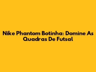 Nike Phantom Botinha: Domine As Quadras De Futsal