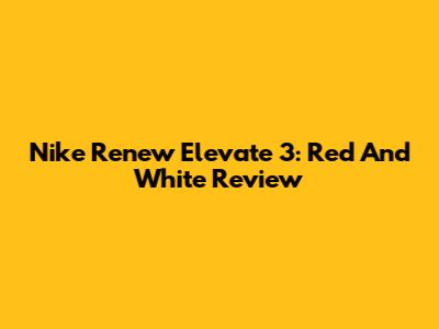 Nike Renew Elevate 3: Red And White Review