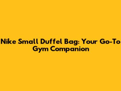 Nike Small Duffel Bag: Your Go-To Gym Companion