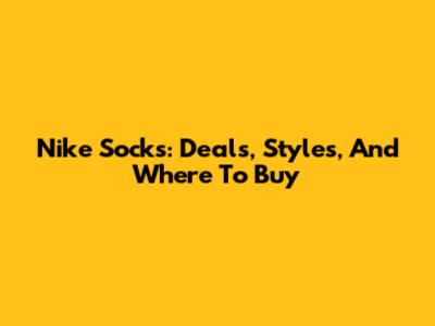 Nike Socks: Deals, Styles, And Where To Buy