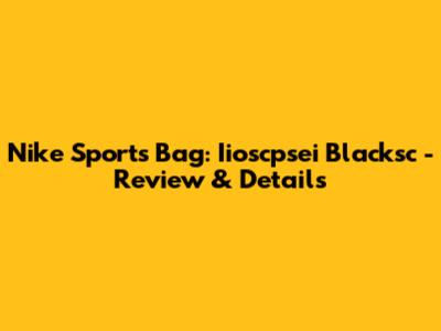 Nike Sports Bag: Iioscpsei Blacksc - Review & Details