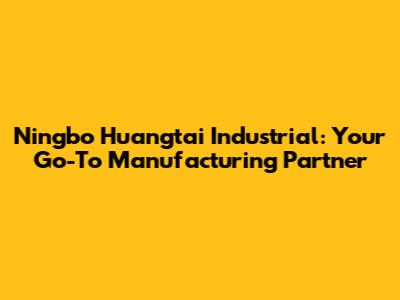 Ningbo Huangtai Industrial: Your Go-To Manufacturing Partner