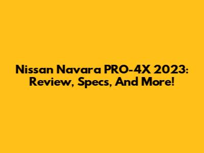 Nissan Navara PRO-4X 2023: Review, Specs, And More!