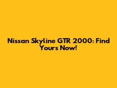 Nissan Skyline GTR 2000: Find Yours Now!