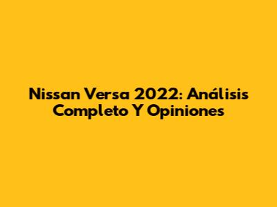 Nissan Versa 2022: Análisis Completo Y Opiniones