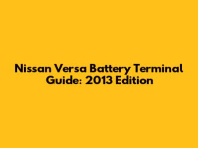 Nissan Versa Battery Terminal Guide: 2013 Edition