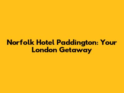 Norfolk Hotel Paddington: Your London Getaway