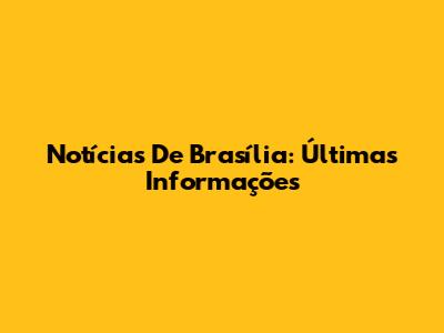 Notícias De Brasília: Últimas Informações