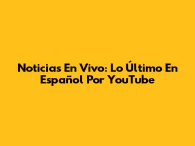 Noticias En Vivo: Lo Último En Español Por YouTube
