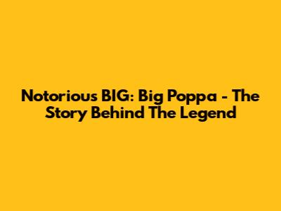 Notorious BIG: Big Poppa - The Story Behind The Legend