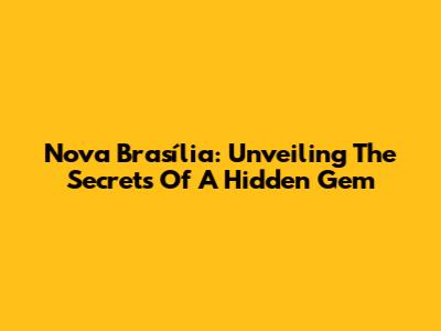 Nova Brasília: Unveiling The Secrets Of A Hidden Gem