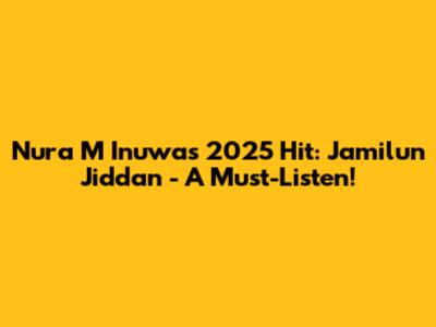 Nura M Inuwa's 2025 Hit: Jamilun Jiddan - A Must-Listen!