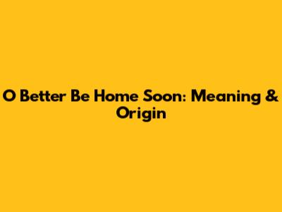 O Better Be Home Soon: Meaning & Origin