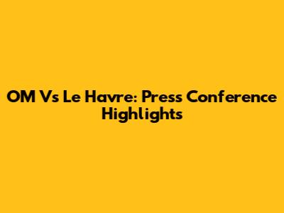 OM Vs Le Havre: Press Conference Highlights