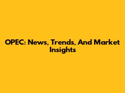 OPEC: News, Trends, And Market Insights