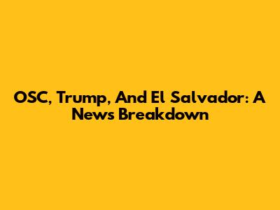 OSC, Trump, And El Salvador: A News Breakdown