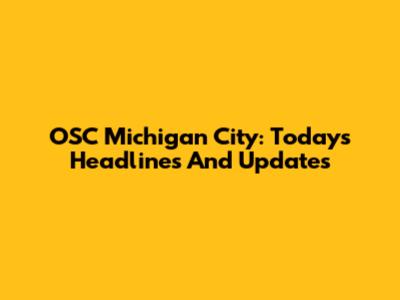 OSC Michigan City: Today's Headlines And Updates