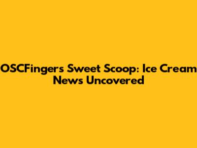 OSCFingers' Sweet Scoop: Ice Cream News Uncovered