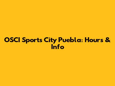 OSCI Sports City Puebla: Hours & Info