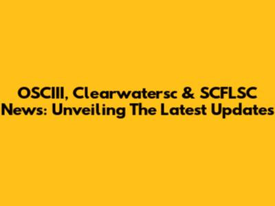 OSCIII, Clearwatersc & SCFLSC News: Unveiling The Latest Updates
