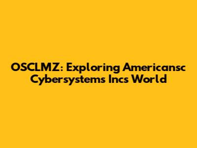 OSCLMZ: Exploring Americansc Cybersystems Inc's World
