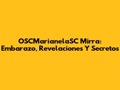 OSCMarianelaSC Mirra: Embarazo, Revelaciones Y Secretos