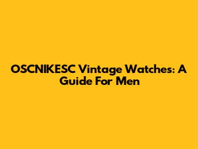 OSCNIKESC Vintage Watches: A Guide For Men