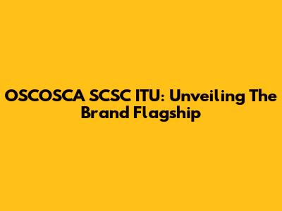 OSCOSCA SCSC ITU: Unveiling The Brand Flagship