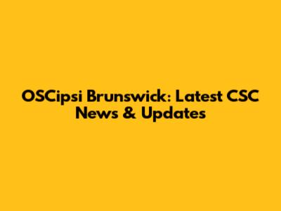 OSCipsi Brunswick: Latest CSC News & Updates