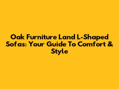 Oak Furniture Land L-Shaped Sofas: Your Guide To Comfort & Style