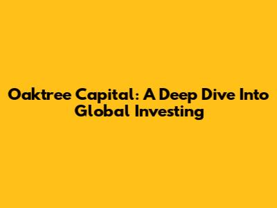 Oaktree Capital: A Deep Dive Into Global Investing
