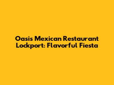 Oasis Mexican Restaurant Lockport: Flavorful Fiesta
