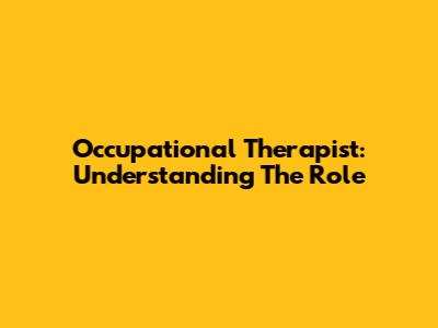 Occupational Therapist: Understanding The Role