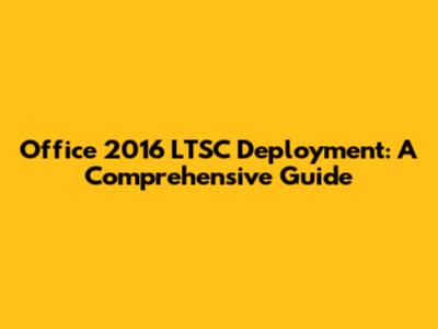 Office 2016 LTSC Deployment: A Comprehensive Guide