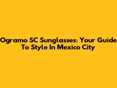 Ogramo SC Sunglasses: Your Guide To Style In Mexico City