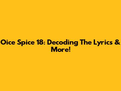 Oice Spice 18: Decoding The Lyrics & More!