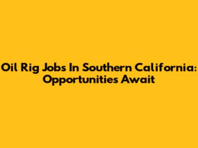 Oil Rig Jobs In Southern California: Opportunities Await