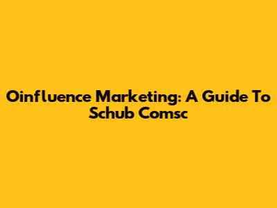 Oinfluence Marketing: A Guide To Schub Comsc