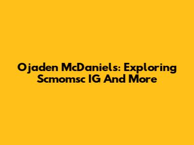 Ojaden McDaniels: Exploring Scmomsc IG And More