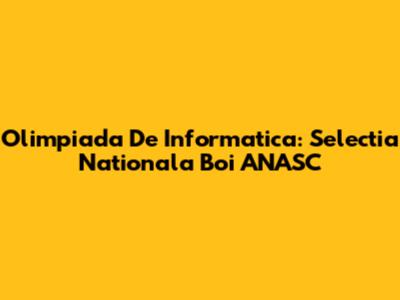 Olimpiada De Informatica: Selectia Nationala Boi ANASC