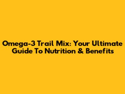 Omega-3 Trail Mix: Your Ultimate Guide To Nutrition & Benefits
