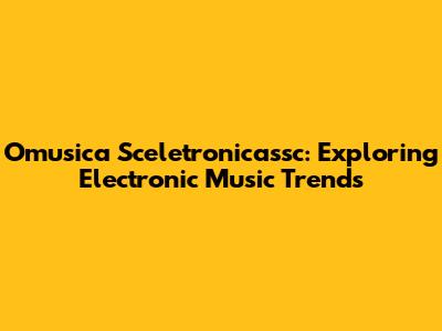 Omusica Sceletronicassc: Exploring Electronic Music Trends