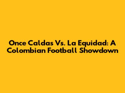 Once Caldas Vs. La Equidad: A Colombian Football Showdown