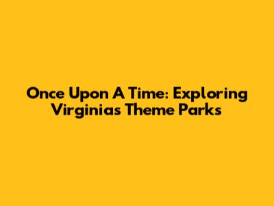 Once Upon A Time: Exploring Virginia's Theme Parks
