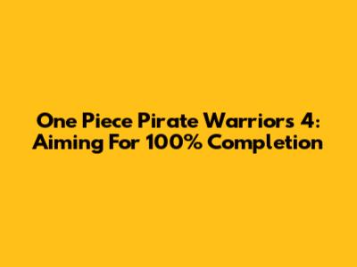 One Piece Pirate Warriors 4: Aiming For 100% Completion