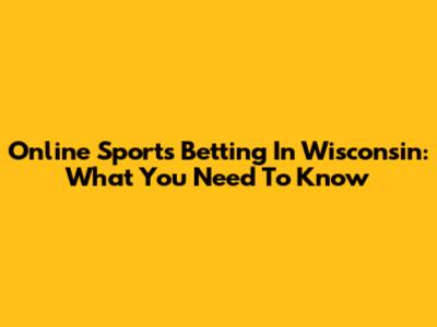 Online Sports Betting In Wisconsin: What You Need To Know