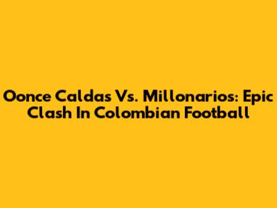 Oonce Caldas Vs. Millonarios: Epic Clash In Colombian Football