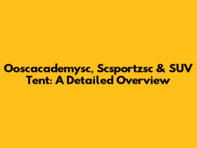 Ooscacademysc, Scsportzsc & SUV Tent: A Detailed Overview