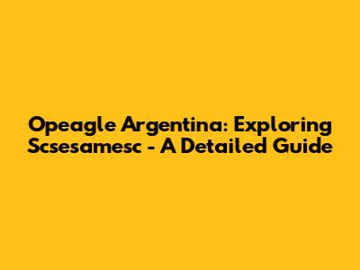 Opeagle Argentina: Exploring Scsesamesc - A Detailed Guide