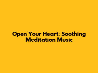 Open Your Heart: Soothing Meditation Music